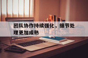 ag体育管理_关于团队协作持续强化，细节处理更加成熟的信息